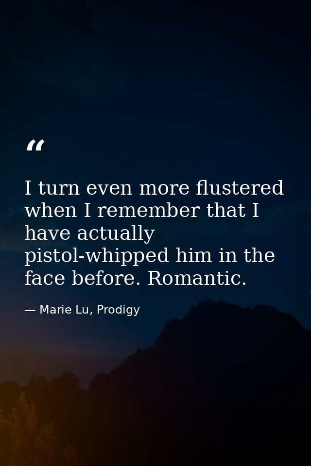 I turn even more flustered when I remember that I have actually pistol-whipped him in the face before. Romantic. — Marie Lu, Prodigy