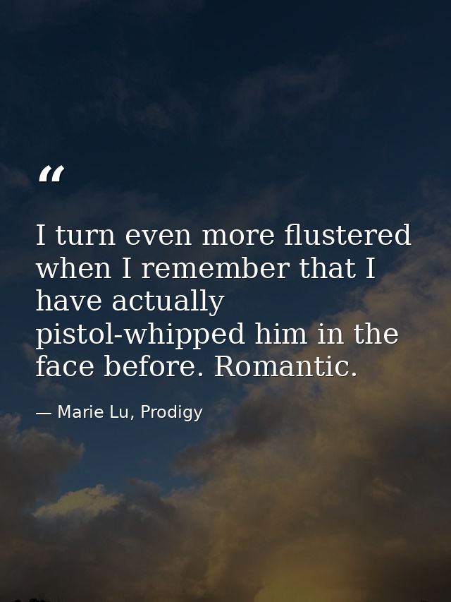 I turn even more flustered when I remember that I have actually pistol-whipped him in the face before. Romantic. — Marie Lu, Prodigy