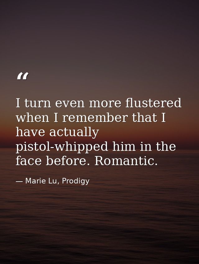 I turn even more flustered when I remember that I have actually pistol-whipped him in the face before. Romantic. — Marie Lu, Prodigy