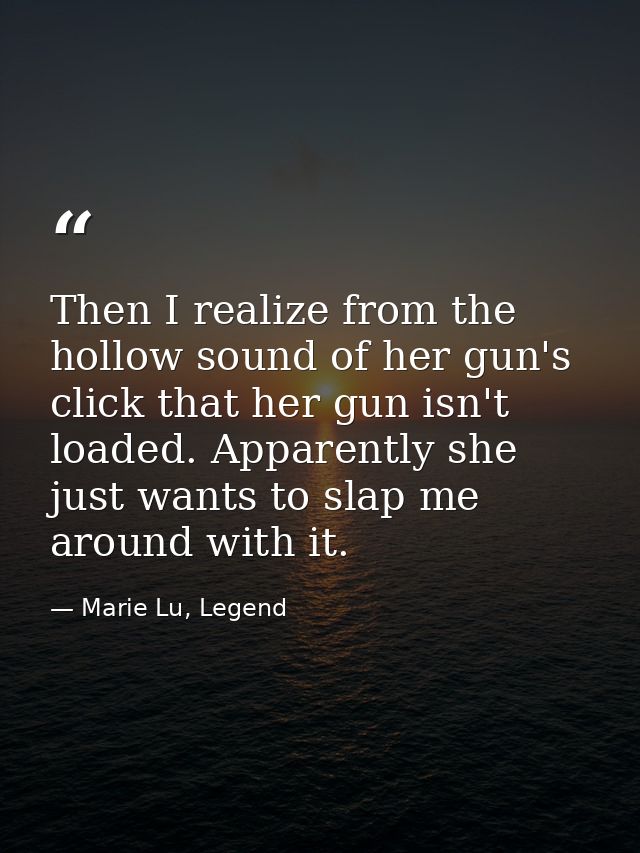 Then I realize from the hollow sound of her gun's click that her gun isn't loaded. Apparently she just wants to slap me  — Marie Lu, Legend