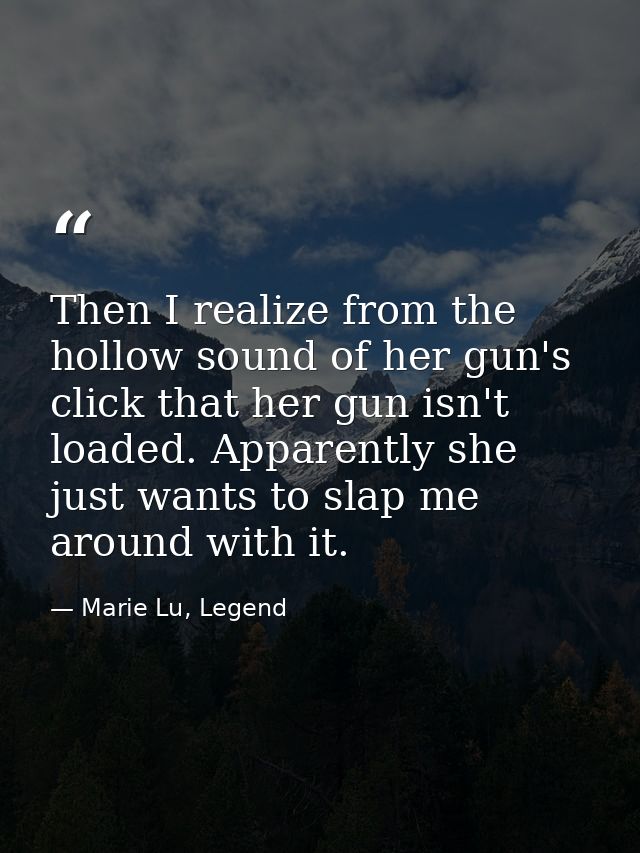 Then I realize from the hollow sound of her gun's click that her gun isn't loaded. Apparently she just wants to slap me  — Marie Lu, Legend