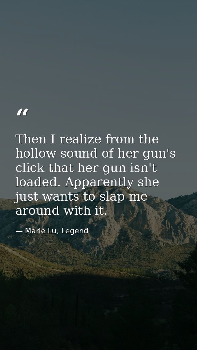 Then I realize from the hollow sound of her gun's click that her gun isn't loaded. Apparently she just wants to slap me  — Marie Lu, Legend