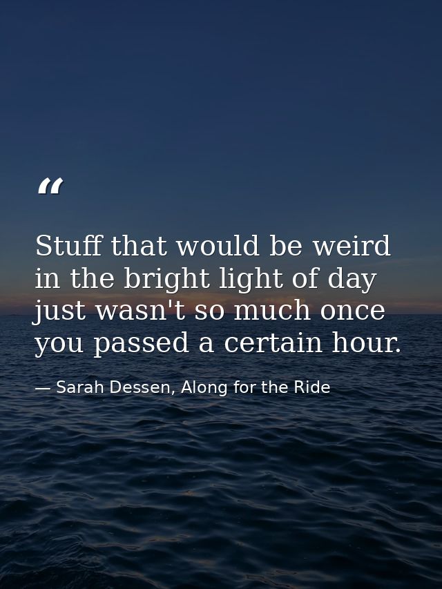 Stuff that would be weird in the bright light of day just wasn't so much once you passed a certain hour. — Sarah Dessen, Along for the Ride