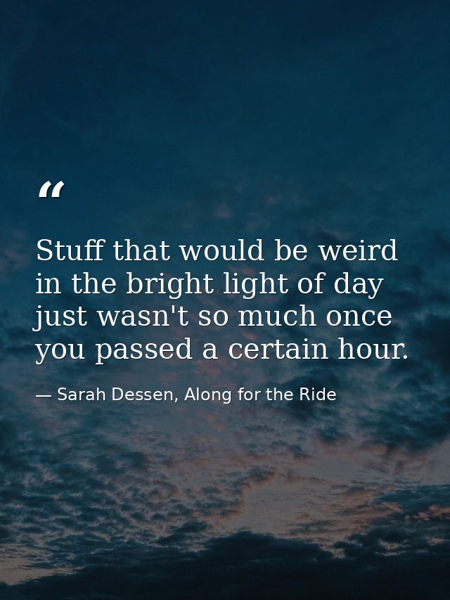 Stuff that would be weird in the bright light of day just wasn't so much once you passed a certain hour. — Sarah Dessen, Along for the Ride