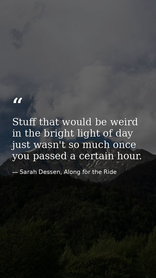 Stuff that would be weird in the bright light of day just wasn't so much once you passed a certain hour. — Sarah Dessen, Along for the Ride