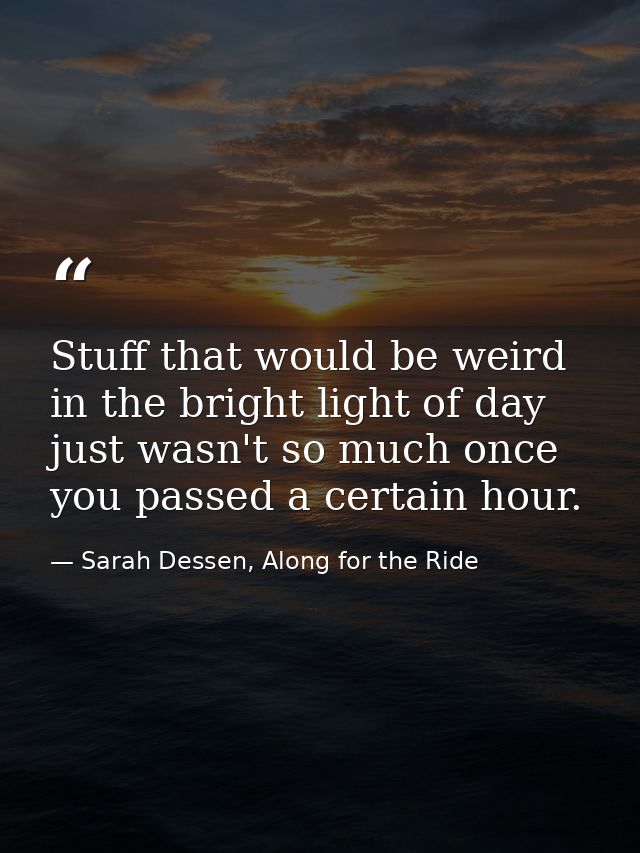 Stuff that would be weird in the bright light of day just wasn't so much once you passed a certain hour. — Sarah Dessen, Along for the Ride