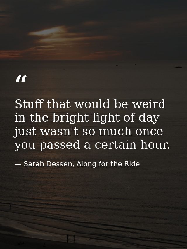 Stuff that would be weird in the bright light of day just wasn't so much once you passed a certain hour. — Sarah Dessen, Along for the Ride