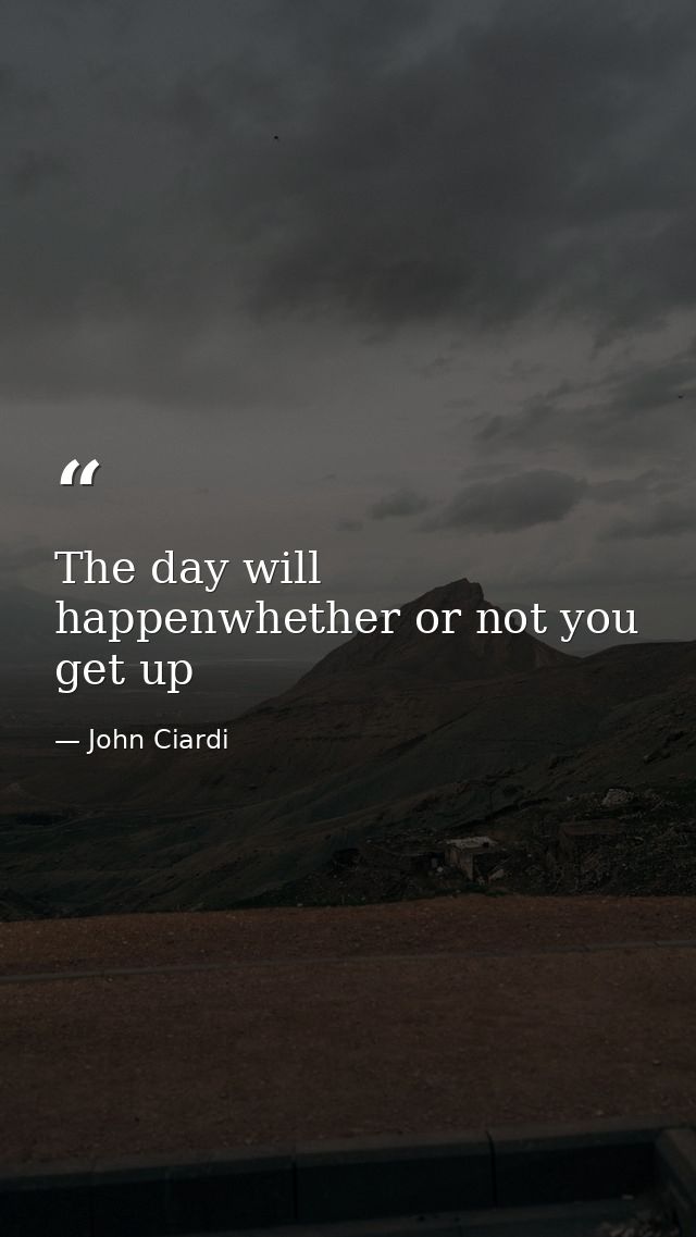 The day will happenwhether or not you get up — John Ciardi