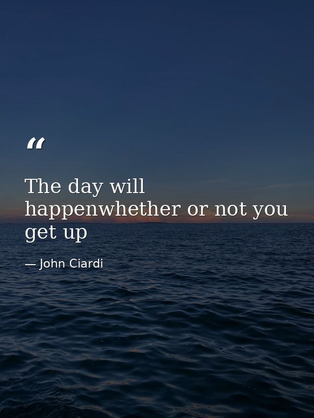 The day will happenwhether or not you get up — John Ciardi