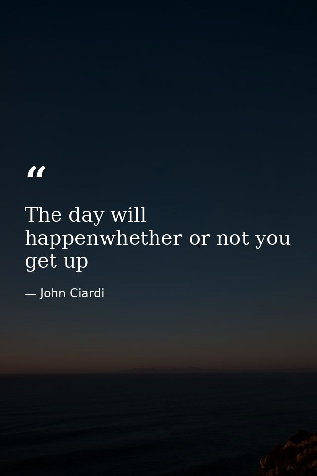The day will happenwhether or not you get up — John Ciardi