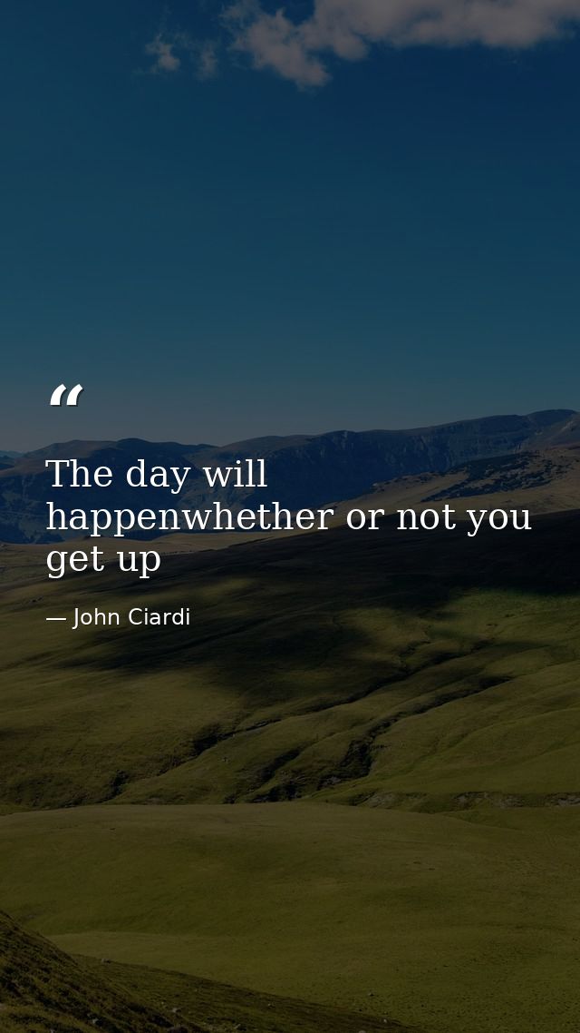 The day will happenwhether or not you get up — John Ciardi