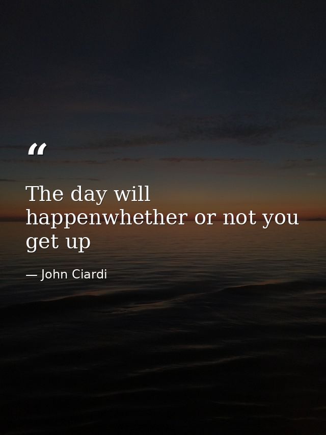 The day will happenwhether or not you get up — John Ciardi