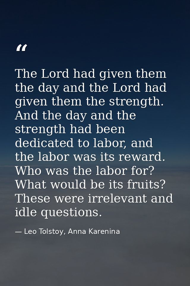 The Lord had given them the day and the Lord had given them the strength. And the day and the strength had been dedicate — Leo Tolstoy, Anna Karenina