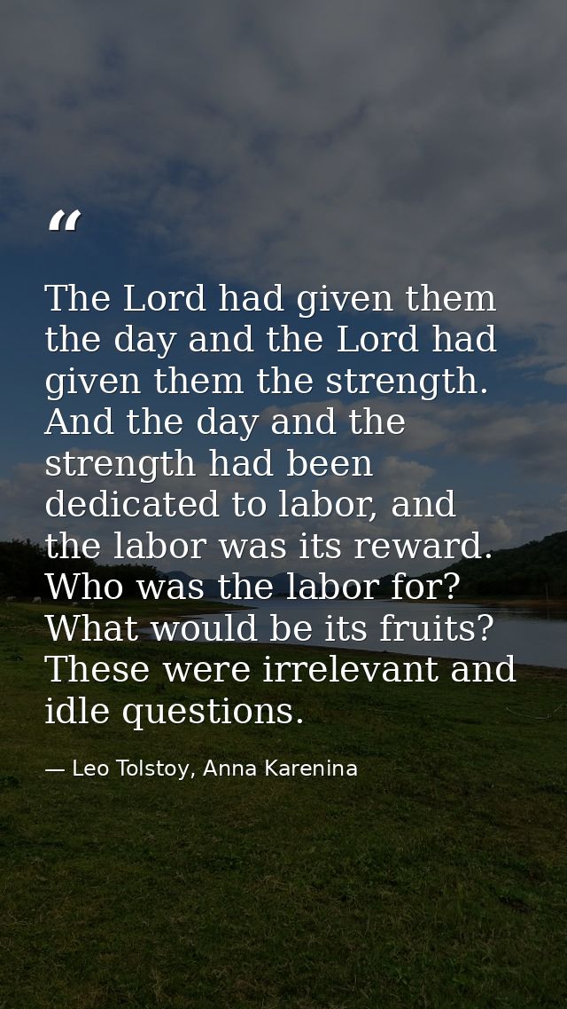 The Lord had given them the day and the Lord had given them the strength. And the day and the strength had been dedicate — Leo Tolstoy, Anna Karenina