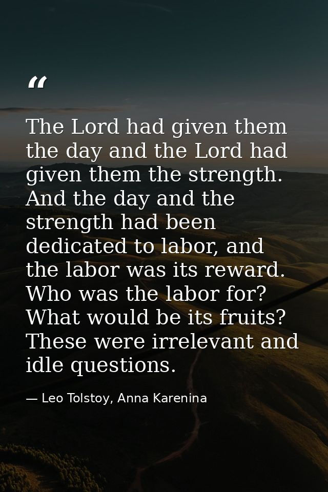 The Lord had given them the day and the Lord had given them the strength. And the day and the strength had been dedicate — Leo Tolstoy, Anna Karenina