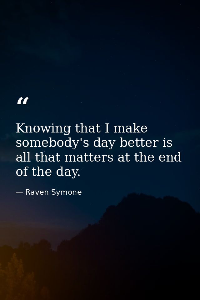 Knowing that I make somebody's day better is all that matters at the end of the day. — Raven Symone