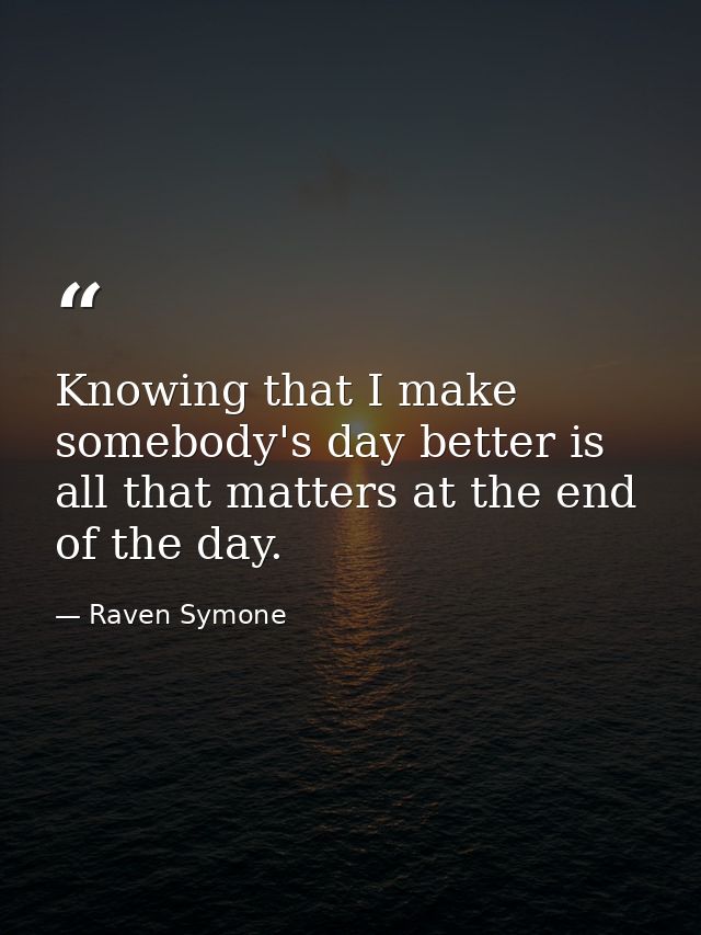 Knowing that I make somebody's day better is all that matters at the end of the day. — Raven Symone