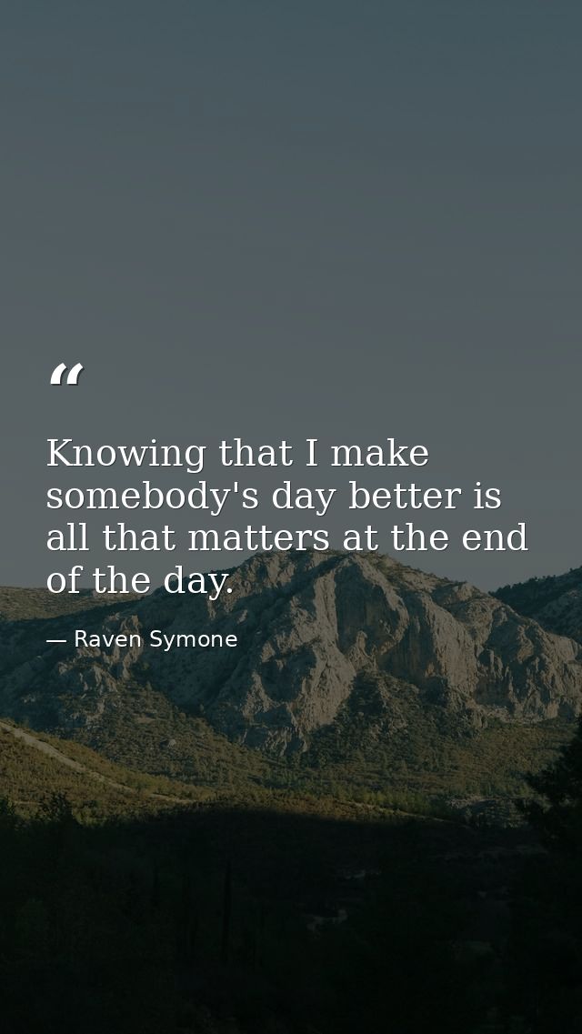 Knowing that I make somebody's day better is all that matters at the end of the day. — Raven Symone