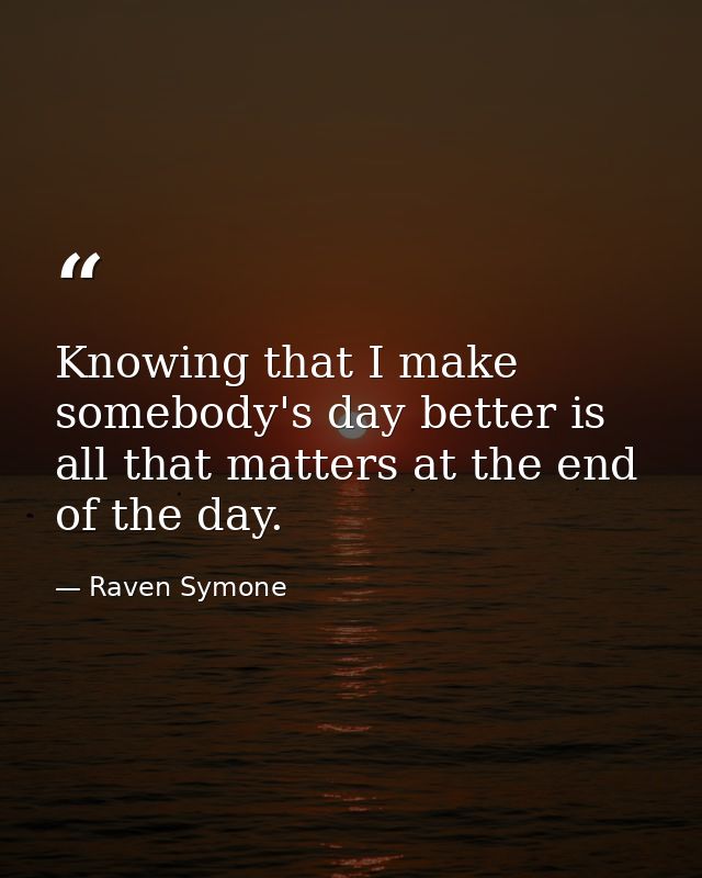 Knowing that I make somebody's day better is all that matters at the end of the day. — Raven Symone