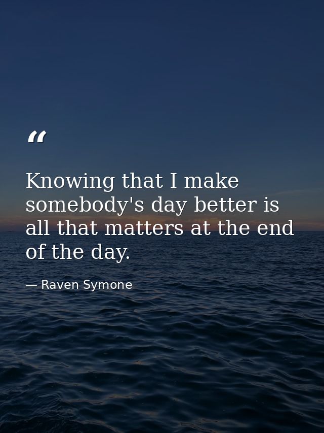 Knowing that I make somebody's day better is all that matters at the end of the day. — Raven Symone