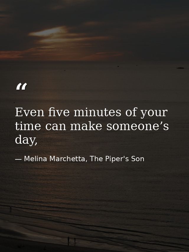 Even five minutes of your time can make someone’s day, — Melina Marchetta, The Piper's Son