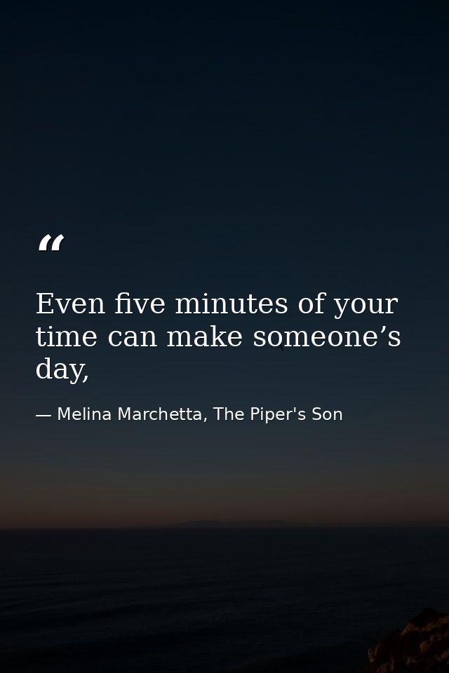 Even five minutes of your time can make someone’s day, — Melina Marchetta, The Piper's Son