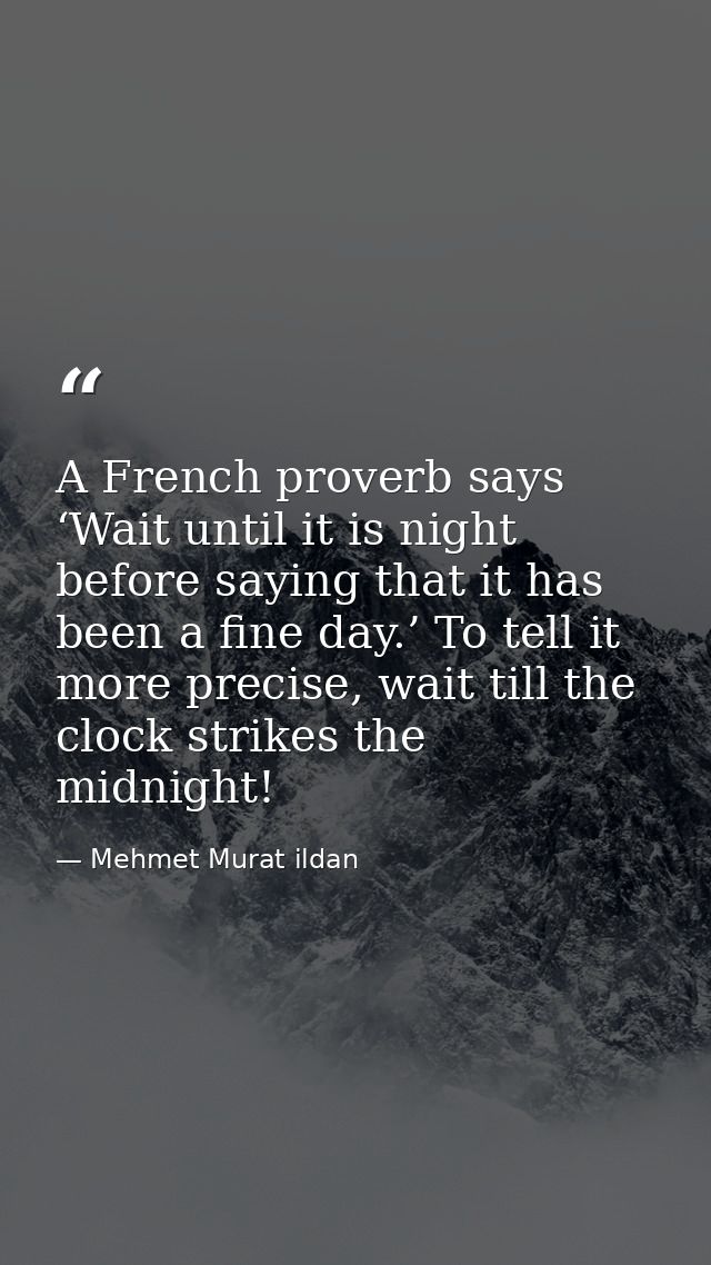 A French proverb says ‘Wait until it is night before saying that it has been a fine day.’ To tell it more precise, wait  — Mehmet Murat ildan
