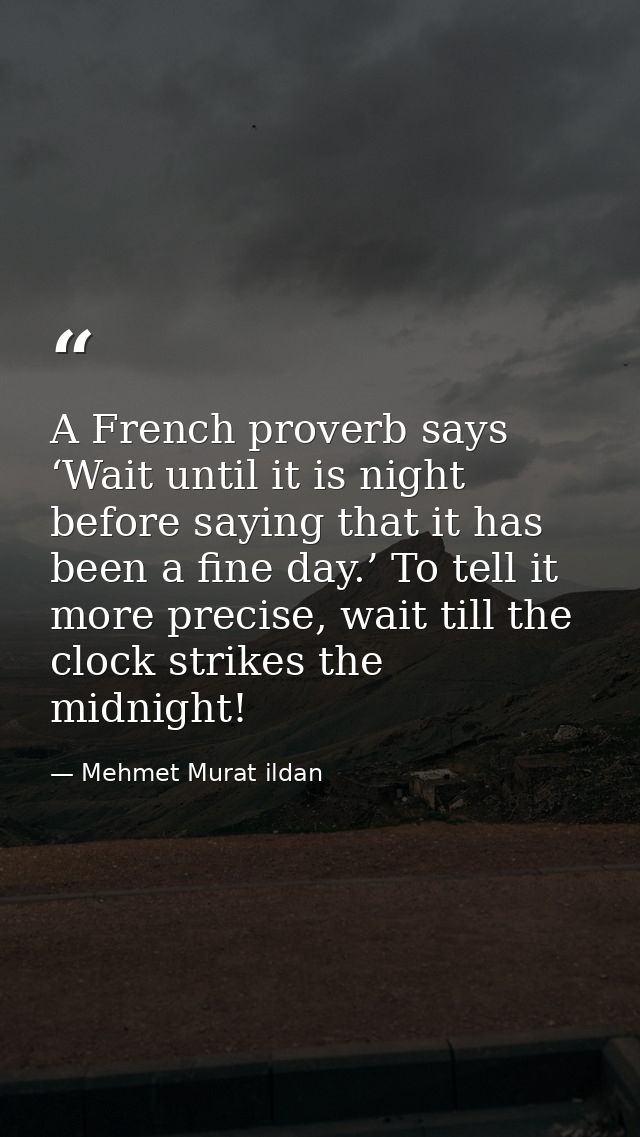 A French proverb says ‘Wait until it is night before saying that it has been a fine day.’ To tell it more precise, wait  — Mehmet Murat ildan