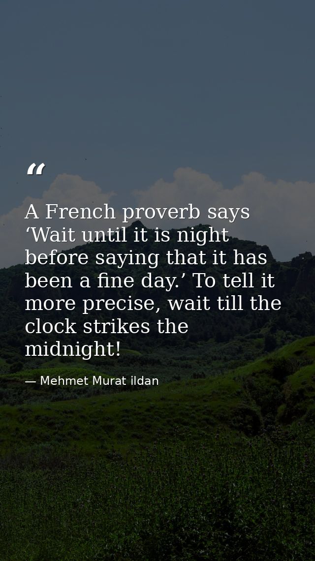 A French proverb says ‘Wait until it is night before saying that it has been a fine day.’ To tell it more precise, wait  — Mehmet Murat ildan