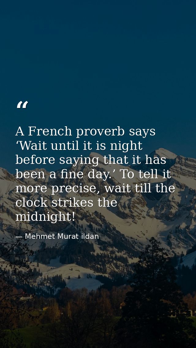 A French proverb says ‘Wait until it is night before saying that it has been a fine day.’ To tell it more precise, wait  — Mehmet Murat ildan