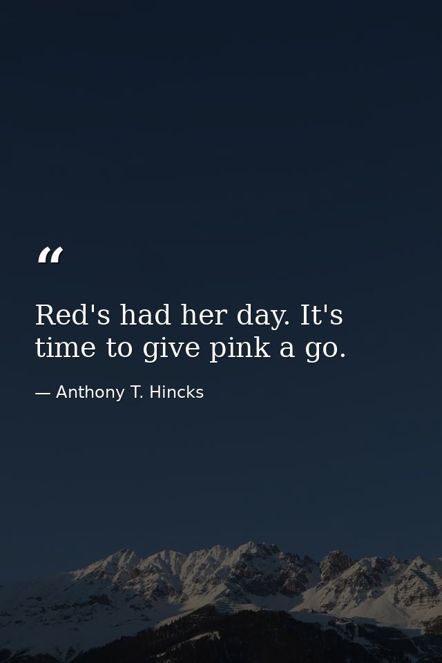 Red's had her day. It's time to give pink a go. — Anthony T. Hincks
