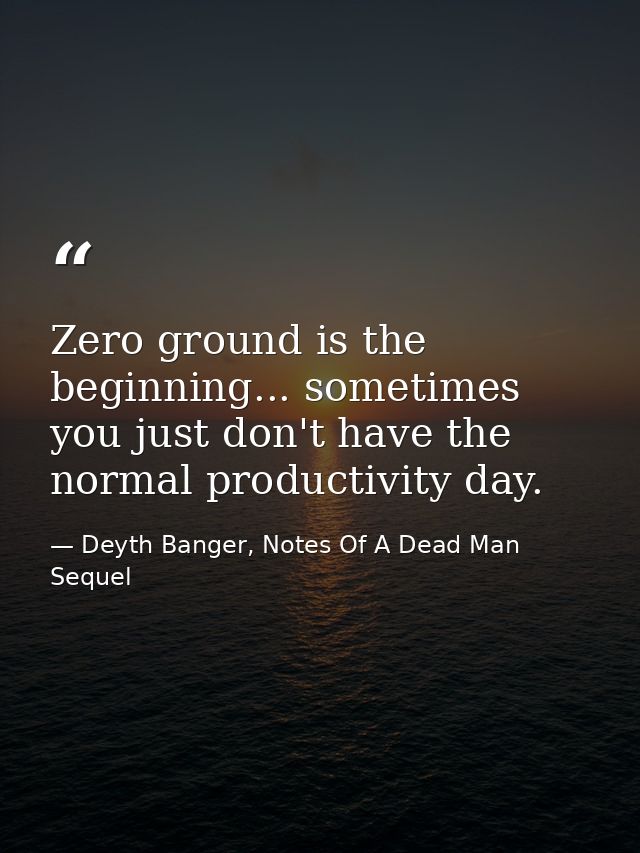 Zero ground is the beginning... sometimes you just don't have the normal productivity day. — Deyth Banger, Notes Of A Dead Man Sequel