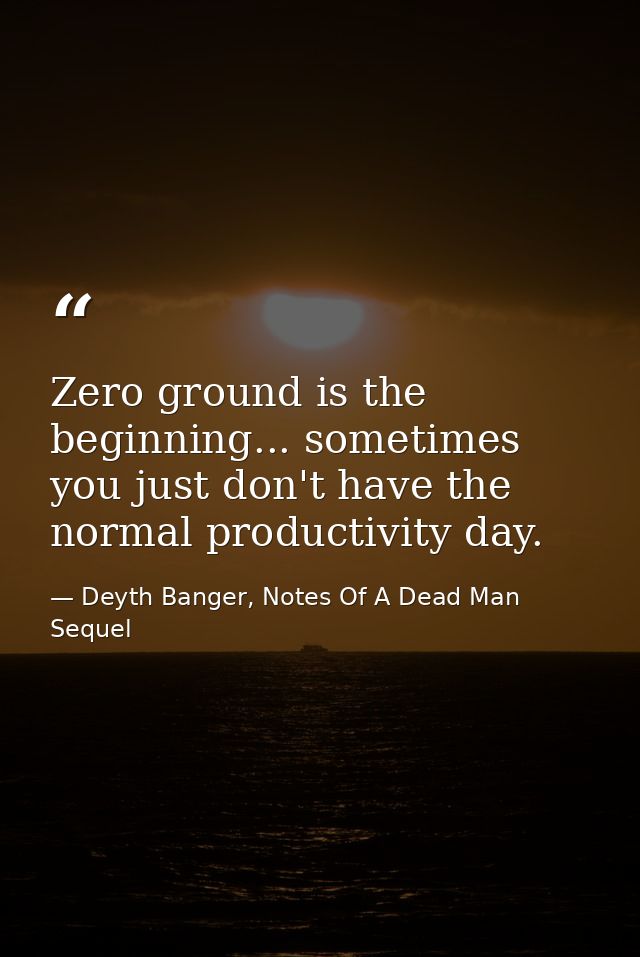 Zero ground is the beginning... sometimes you just don't have the normal productivity day. — Deyth Banger, Notes Of A Dead Man Sequel