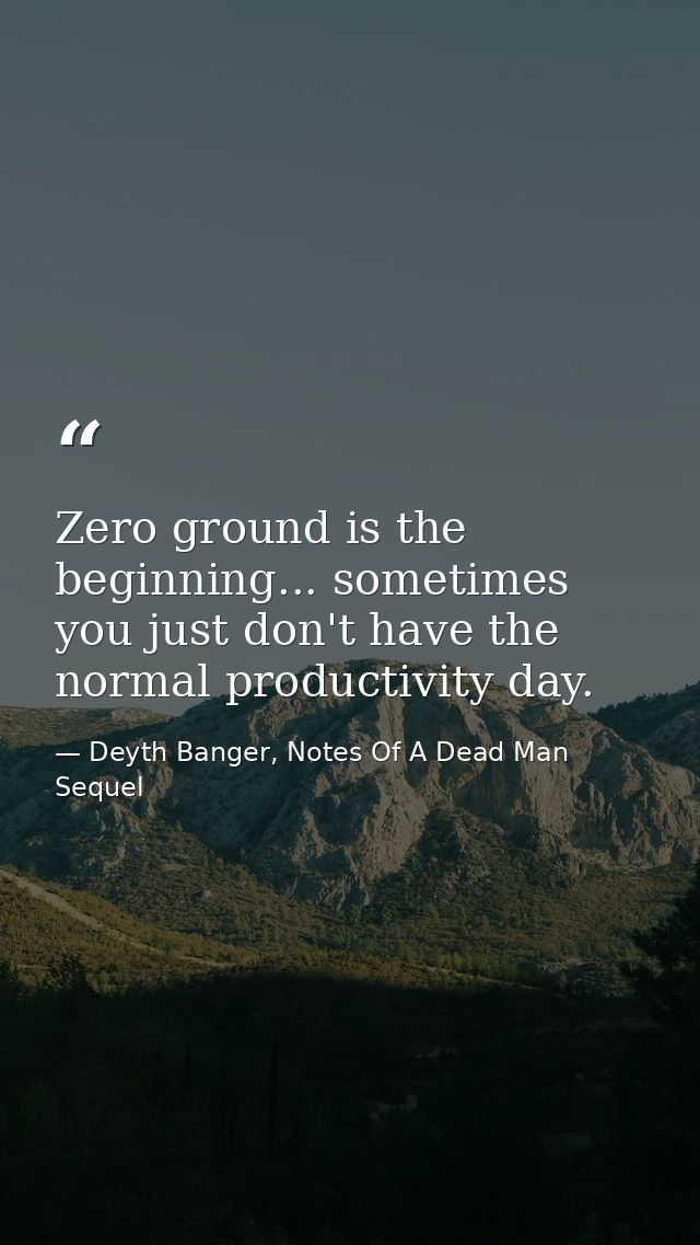 Zero ground is the beginning... sometimes you just don't have the normal productivity day. — Deyth Banger, Notes Of A Dead Man Sequel