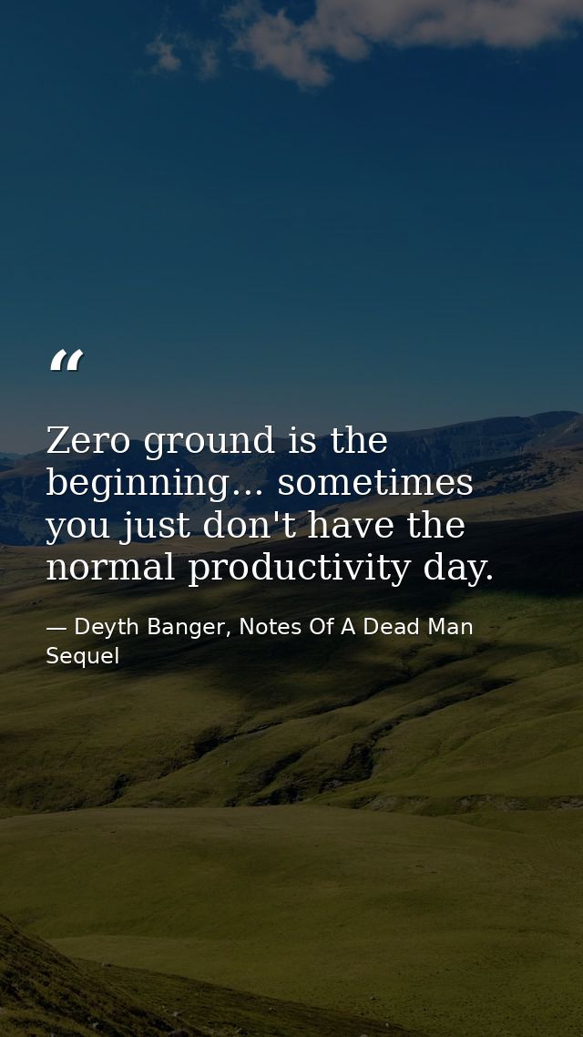 Zero ground is the beginning... sometimes you just don't have the normal productivity day. — Deyth Banger, Notes Of A Dead Man Sequel