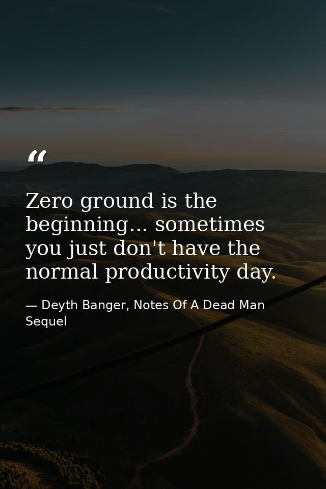 Zero ground is the beginning... sometimes you just don't have the normal productivity day. — Deyth Banger, Notes Of A Dead Man Sequel