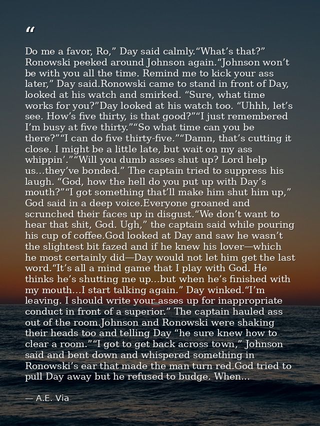 Do me a favor, Ro,” Day said calmly.“What’s that?” Ronowski peeked around Johnson again.“Johnson won’t be with you all t — A.E. Via
