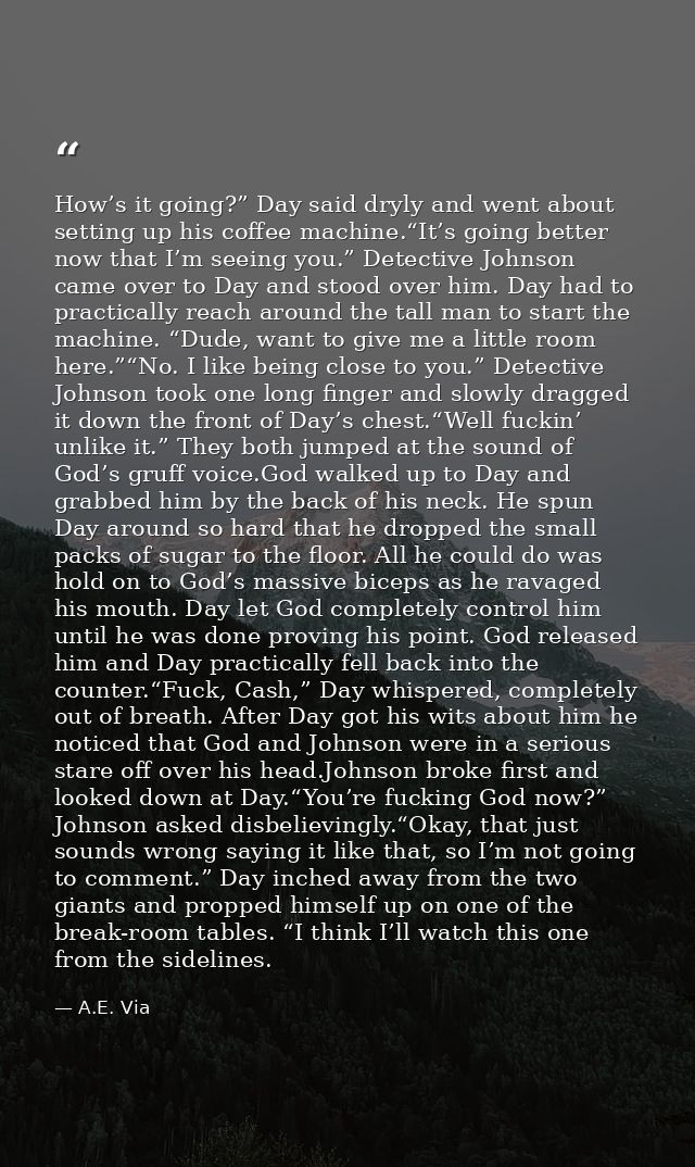 How’s it going?” Day said dryly and went about setting up his coffee machine.“It’s going better now that I’m seeing you. — A.E. Via