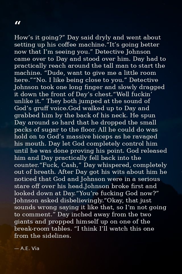 How’s it going?” Day said dryly and went about setting up his coffee machine.“It’s going better now that I’m seeing you. — A.E. Via