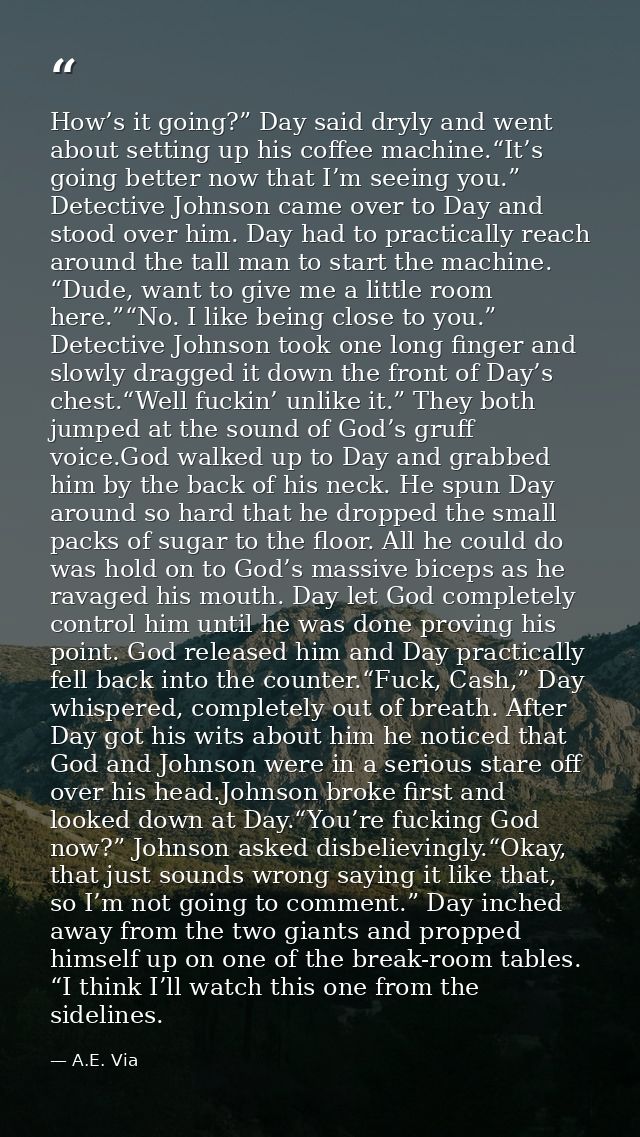 How’s it going?” Day said dryly and went about setting up his coffee machine.“It’s going better now that I’m seeing you. — A.E. Via