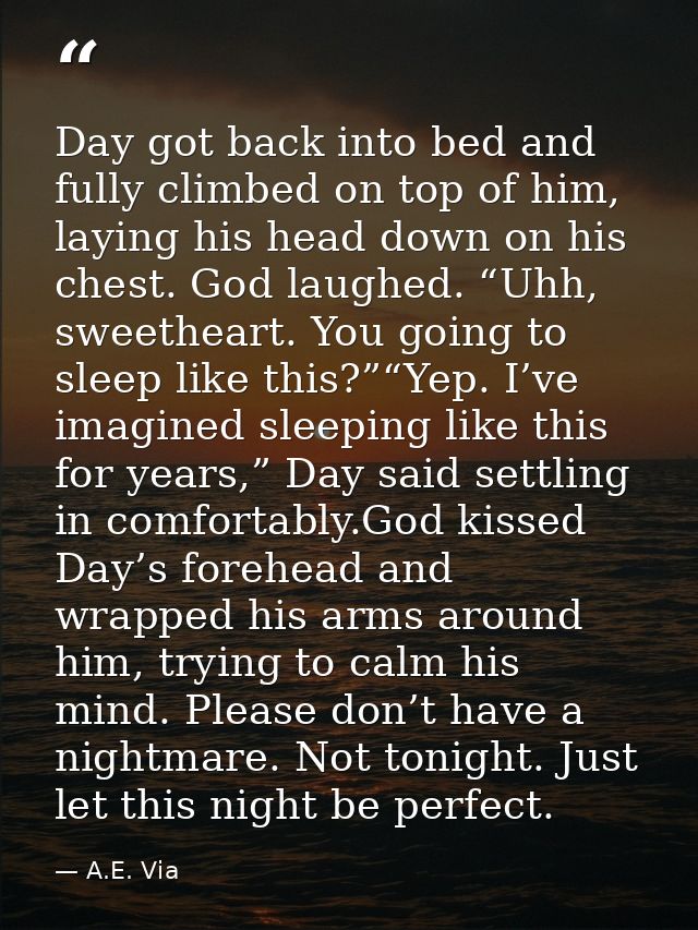 Day got back into bed and fully climbed on top of him, laying his head down on his chest. God laughed. “Uhh, sweetheart. — A.E. Via