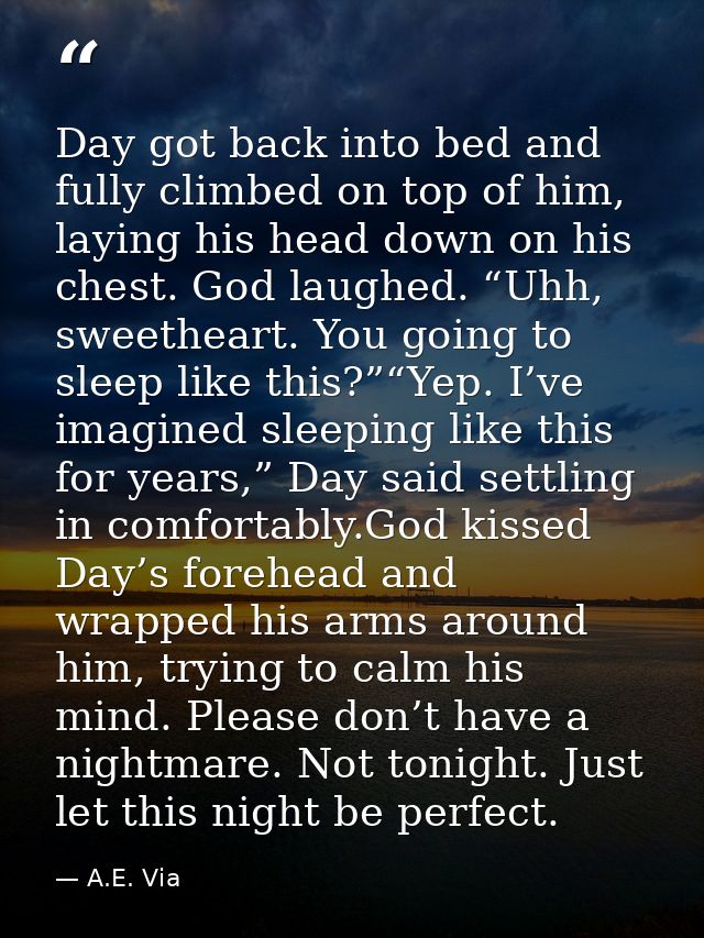 Day got back into bed and fully climbed on top of him, laying his head down on his chest. God laughed. “Uhh, sweetheart. — A.E. Via