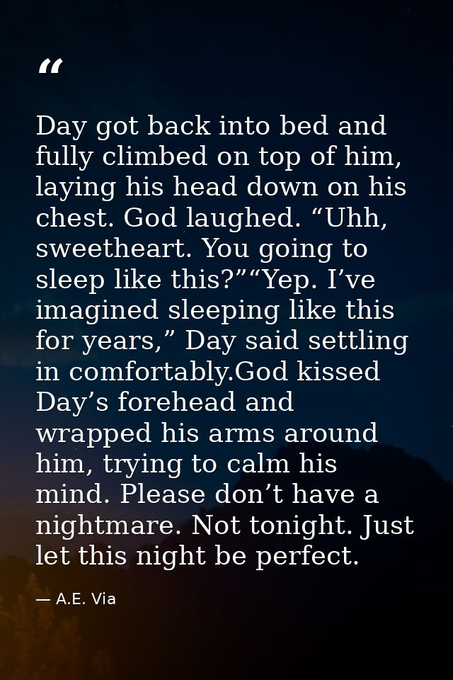 Day got back into bed and fully climbed on top of him, laying his head down on his chest. God laughed. “Uhh, sweetheart. — A.E. Via