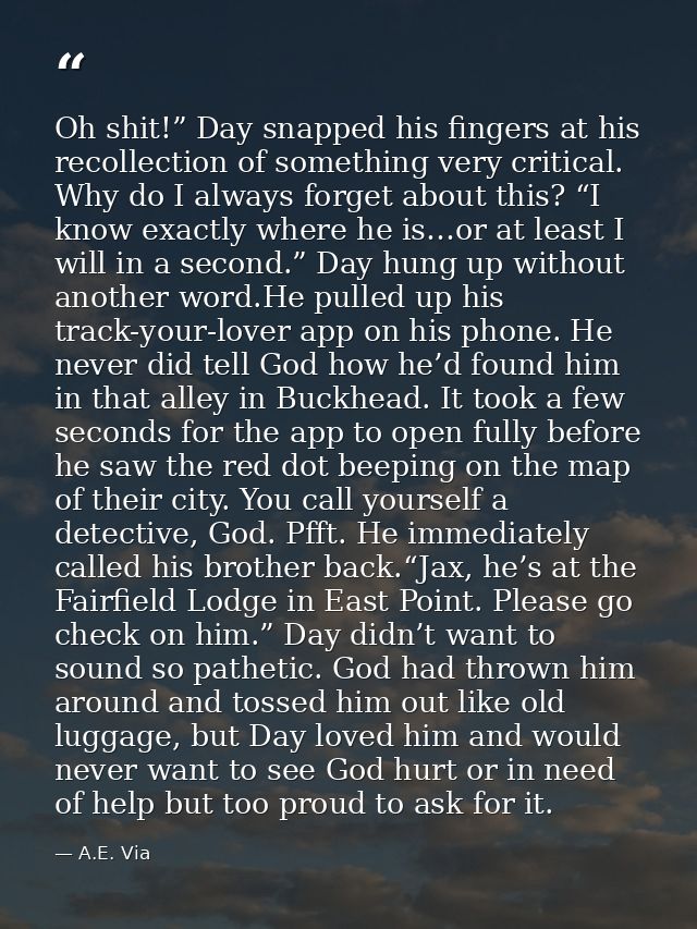 Oh shit!” Day snapped his fingers at his recollection of something very critical. Why do I always forget about this? “I  — A.E. Via