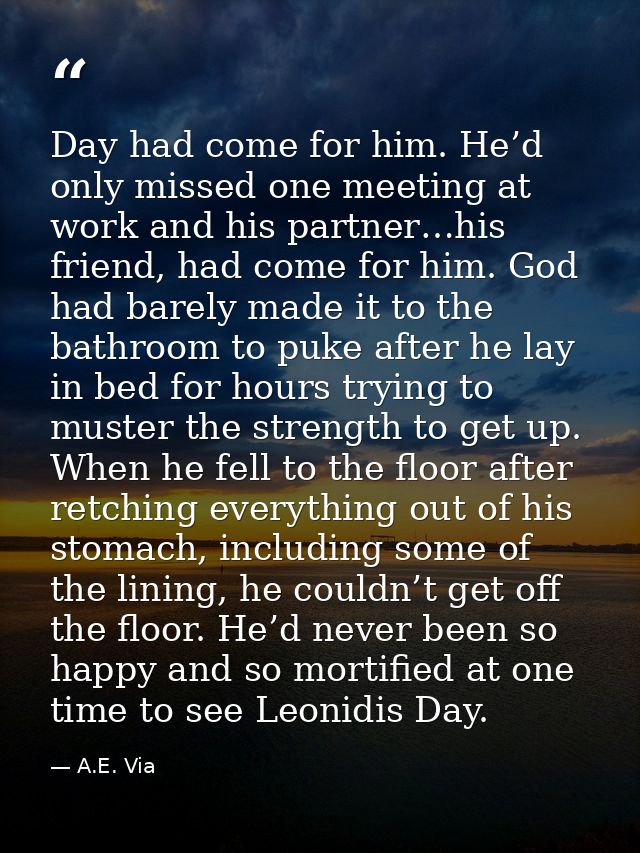 Day had come for him. He’d only missed one meeting at work and his partner…his friend, had come for him. God had barely  — A.E. Via