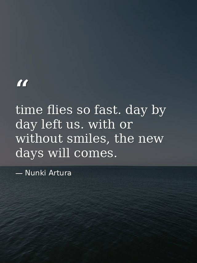 time flies so fast. day by day left us. with or without smiles, the new days will comes. — Nunki Artura