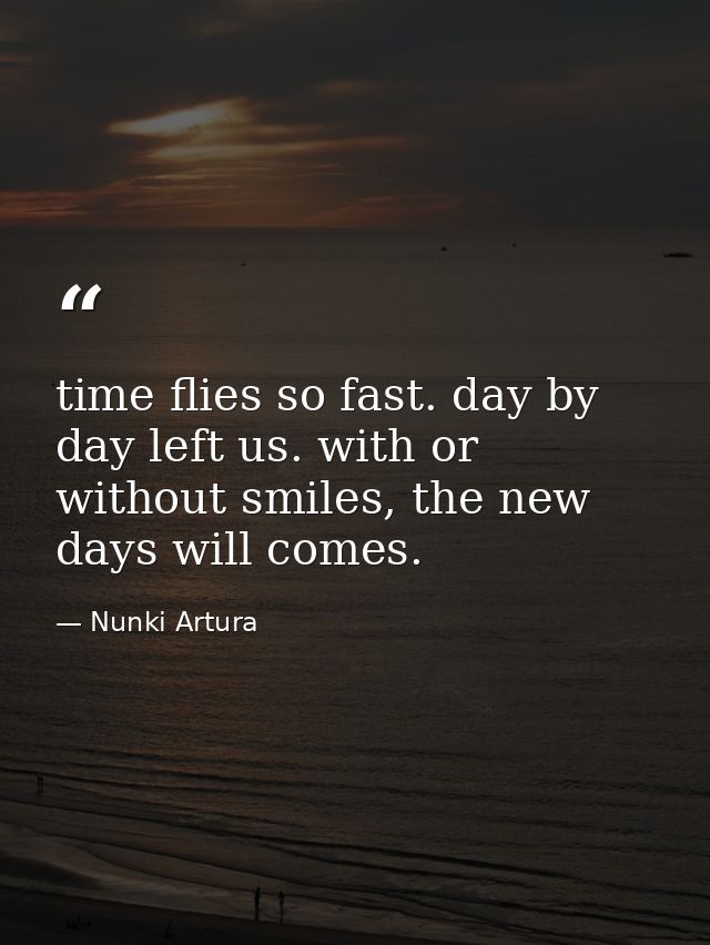 time flies so fast. day by day left us. with or without smiles, the new days will comes. — Nunki Artura