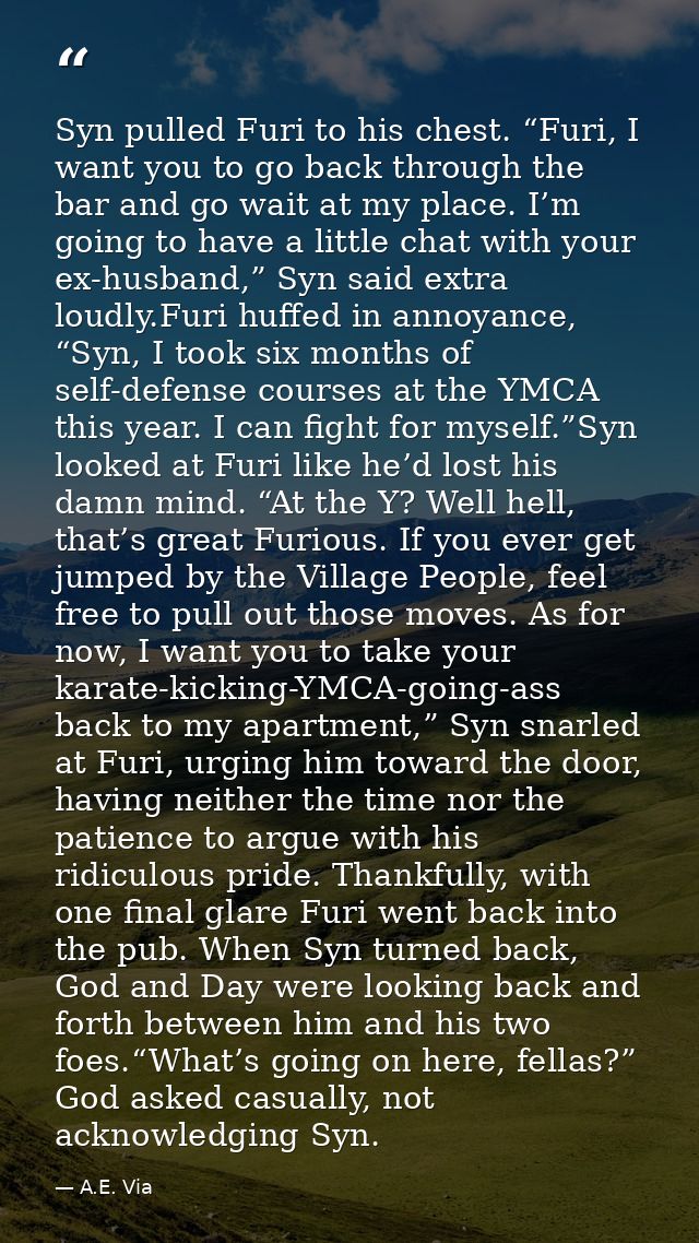 Syn pulled Furi to his chest. “Furi, I want you to go back through the bar and go wait at my place. I’m going to have a  — A.E. Via