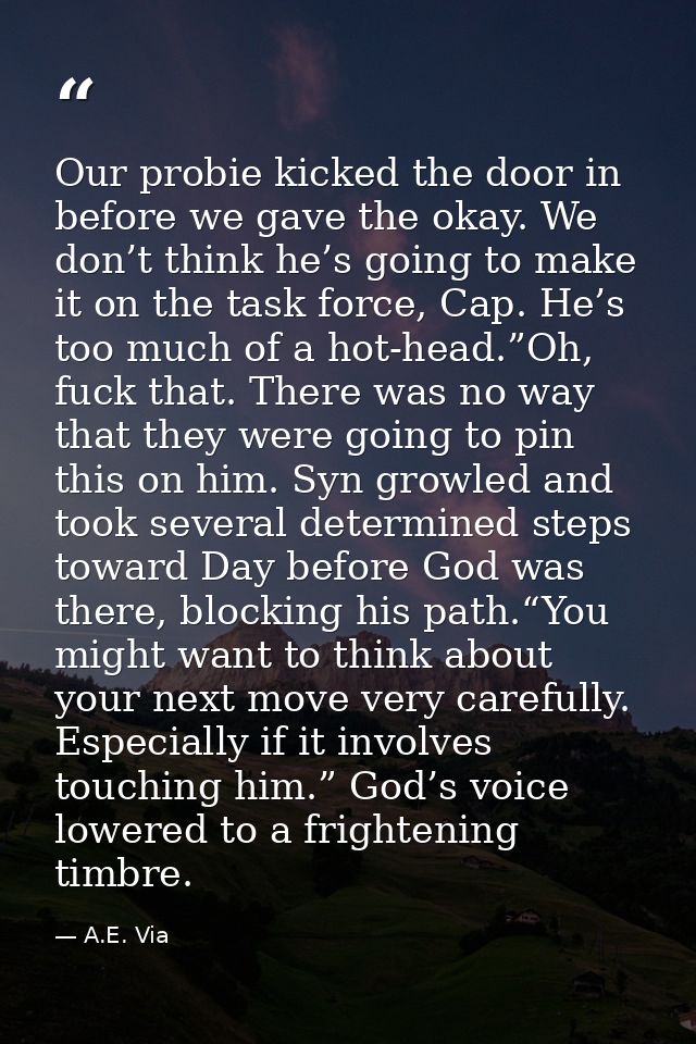 Our probie kicked the door in before we gave the okay. We don’t think he’s going to make it on the task force, Cap. He’s — A.E. Via