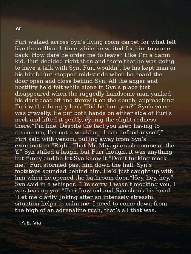 Furi walked across Syn’s living room carpet for what felt like the millionth time while he waited for him to come back.  — A.E. Via